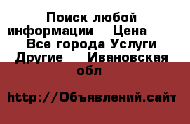 Поиск любой информации  › Цена ­ 100 - Все города Услуги » Другие   . Ивановская обл.